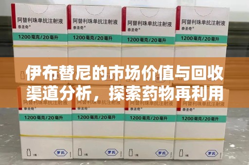威海伊布替尼的市场价值与回收渠道分析，探索药物再利用的新机遇