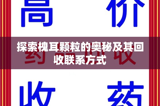 威海探索槐耳颗粒的奥秘及其回收联系方式
