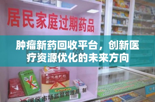 威海肿瘤新药回收平台，创新医疗资源优化的未来方向
