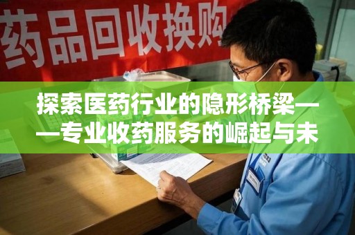 威海探索医药行业的隐形桥梁——专业收药服务的崛起与未来