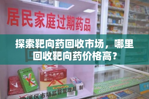 威海探索靶向药回收市场，哪里回收靶向药价格高？