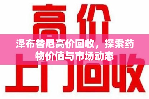 威海泽布替尼高价回收，探索药物价值与市场动态