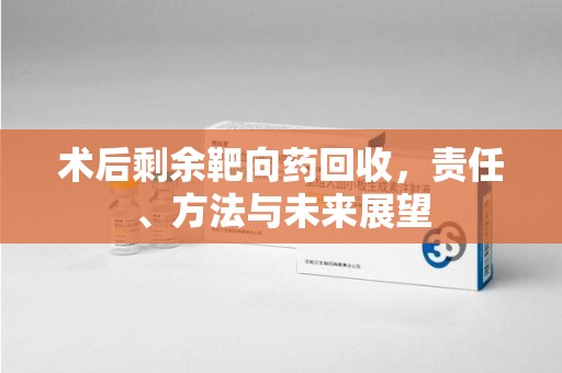 威海术后剩余靶向药回收，责任、方法与未来展望