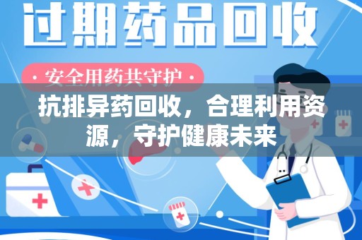 威海抗排异药回收，合理利用资源，守护健康未来