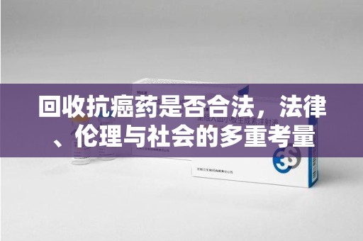 威海回收抗癌药是否合法，法律、伦理与社会的多重考量