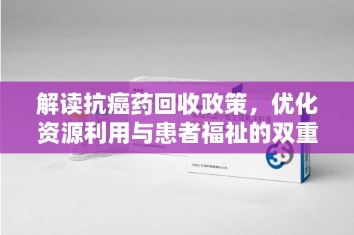 威海解读抗癌药回收政策，优化资源利用与患者福祉的双重保障