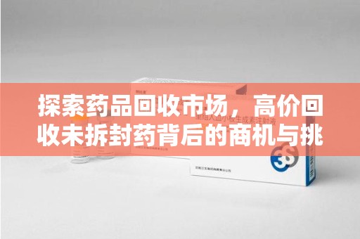 威海探索药品回收市场，高价回收未拆封药背后的商机与挑战