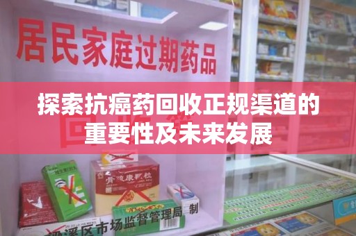 威海探索抗癌药回收正规渠道的重要性及未来发展