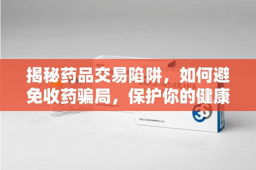 威海揭秘药品交易陷阱，如何避免收药骗局，保护你的健康与钱包