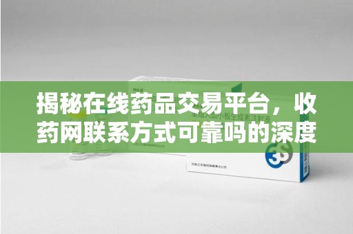 威海揭秘在线药品交易平台，收药网联系方式可靠吗的深度探讨