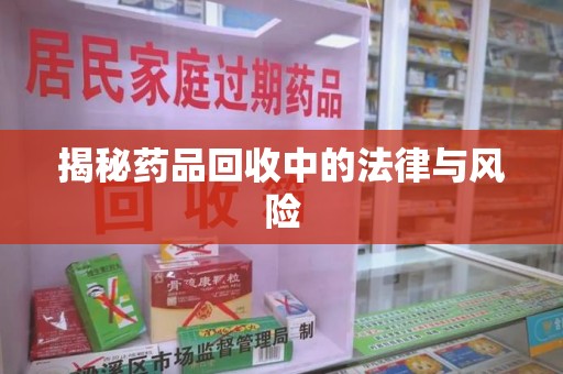 威海揭秘药品回收中的法律与风险