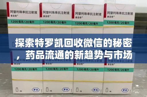 威海探索特罗凯回收微信的秘密，药品流通的新趋势与市场洞察
