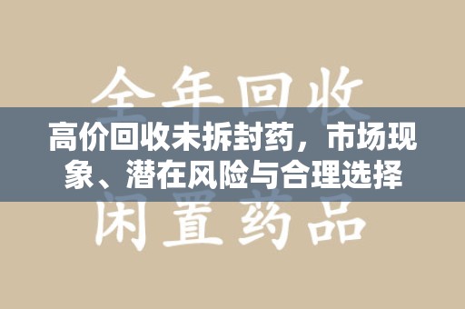 威海高价回收未拆封药，市场现象、潜在风险与合理选择