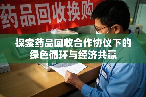威海探索药品回收合作协议下的绿色循环与经济共赢