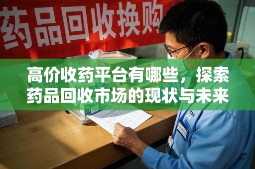 威海高价收药平台有哪些，探索药品回收市场的现状与未来