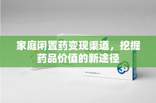 威海家庭闲置药变现渠道，挖掘药品价值的新途径