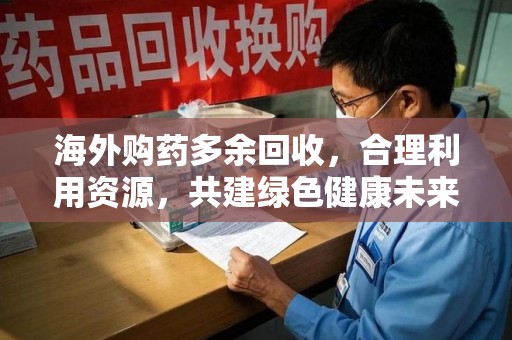 威海海外购药多余回收，合理利用资源，共建绿色健康未来