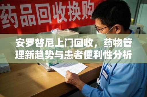 威海安罗替尼上门回收，药物管理新趋势与患者便利性分析