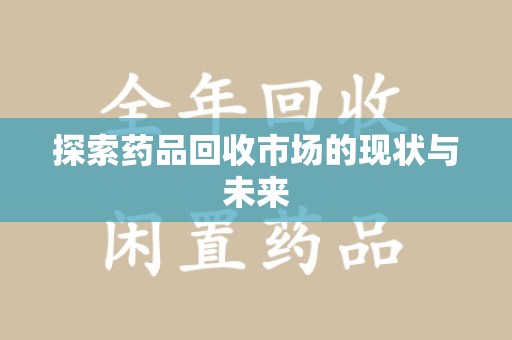 威海探索药品回收市场的现状与未来