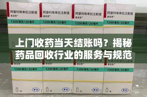 威海上门收药当天结账吗？揭秘药品回收行业的服务与规范