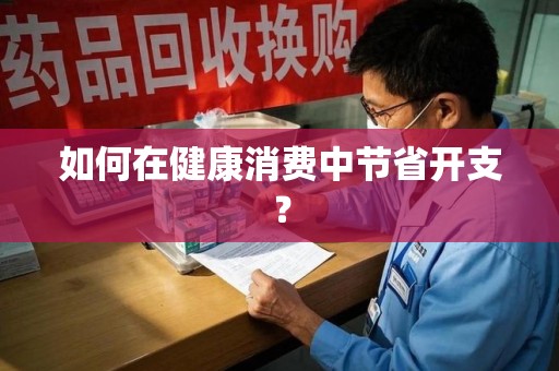 威海如何在健康消费中节省开支？