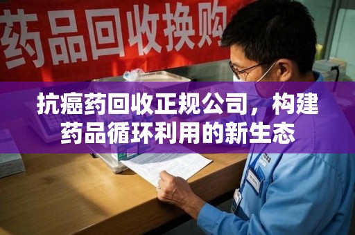 威海抗癌药回收正规公司，构建药品循环利用的新生态
