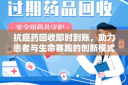 威海抗癌药回收即时到账，助力患者与生命赛跑的创新模式