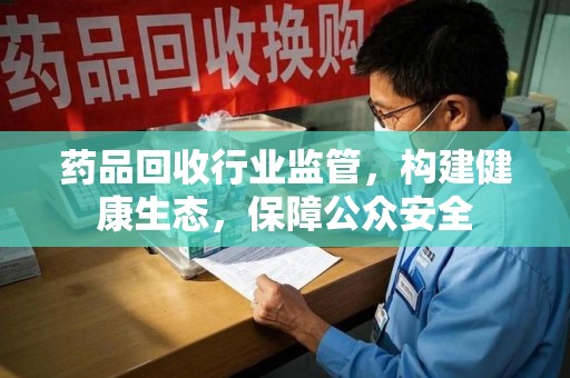威海药品回收行业监管，构建健康生态，保障公众安全