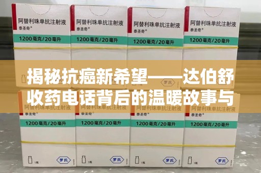 威海揭秘抗癌新希望——达伯舒收药电话背后的温暖故事与科学奇迹