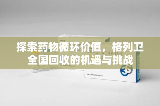 威海探索药物循环价值，格列卫全国回收的机遇与挑战