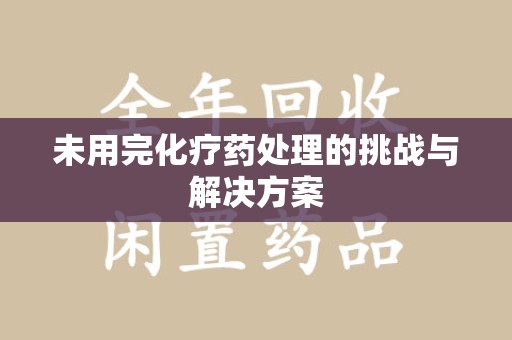 威海未用完化疗药处理的挑战与解决方案