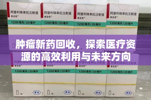 威海肿瘤新药回收，探索医疗资源的高效利用与未来方向