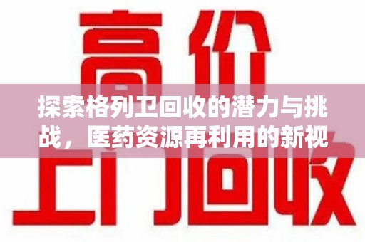 威海探索格列卫回收的潜力与挑战，医药资源再利用的新视角