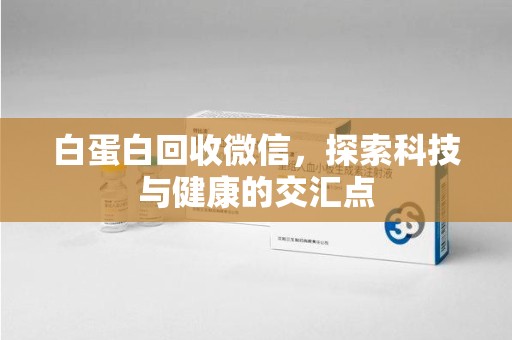 威海白蛋白回收微信，探索科技与健康的交汇点