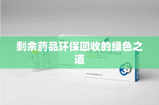 威海剩余药品环保回收的绿色之道