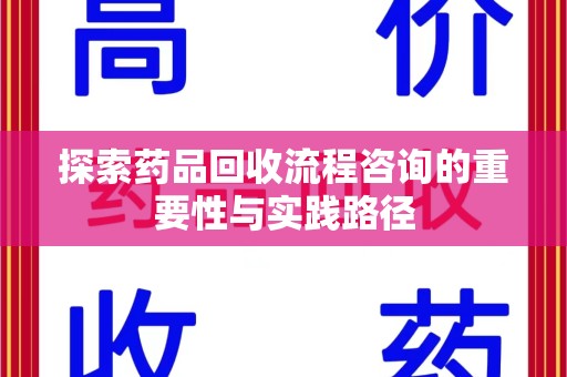 威海探索药品回收流程咨询的重要性与实践路径