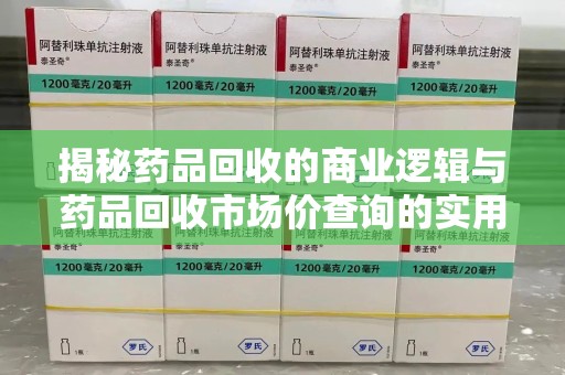 威海揭秘药品回收的商业逻辑与药品回收市场价查询的实用指南